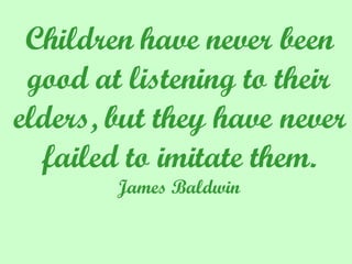 Children have never been good at listening to their elders, but they have never failed to imitate them. James Baldwin 