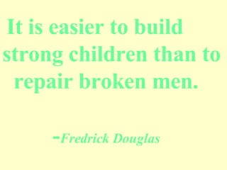 It is easier to build  strong children than to repair broken men. - Fredrick Douglas 