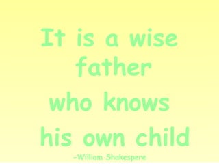 It is a wise father who knows his own child -William Shakespere 