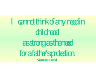I cannot think of any need in childhood  as strong as the need for a father's protection.  Sigmund Freud   
