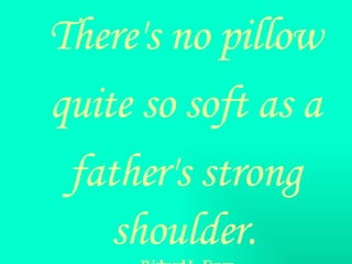 There's no pillow quite so soft as a  father's strong shoulder.   - Richard L. Evans   