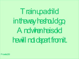 Train up a child  in the way he should go,  And when he is old  he will not depart from it. Proverbs 22:6 