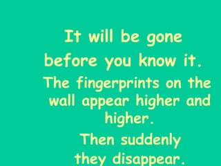 It will be gone  before you know it.  The fingerprints on the wall appear higher and higher. Then suddenly they disappear. -  Dorothy Evslin   