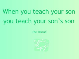 When you teach your son you teach your son’s son -The Talmud 