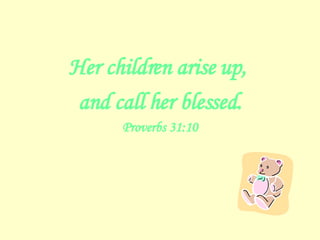 Her children arise up,  and call her blessed. Proverbs 31:10 