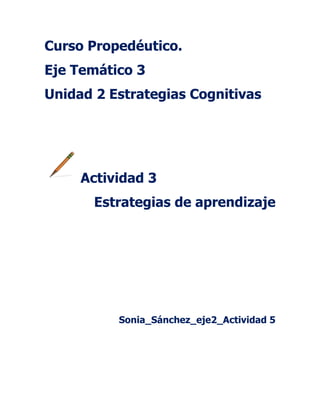 Curso Propedéutico.
Eje Temático 3
Unidad 2 Estrategias Cognitivas
Actividad 3
Estrategias de aprendizaje
Sonia_Sánchez_eje2_Actividad 5
 