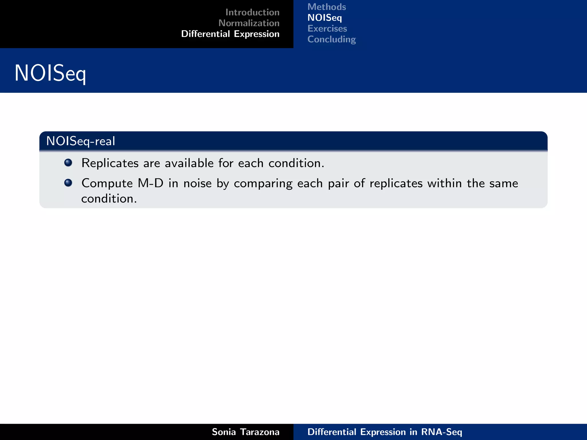 Methods
                                   Introduction
                                                  NOISeq
                                 Normalization
                                                  Exercises
                         Diﬀerential Expression
                                                  Concluding


NOISeq

  NOISeq-real
       Replicates are available for each condition.
       Compute M-D in noise by comparing each pair of replicates within the same
       condition.




                               Sonia Tarazona     Diﬀerential Expression in RNA-Seq
 