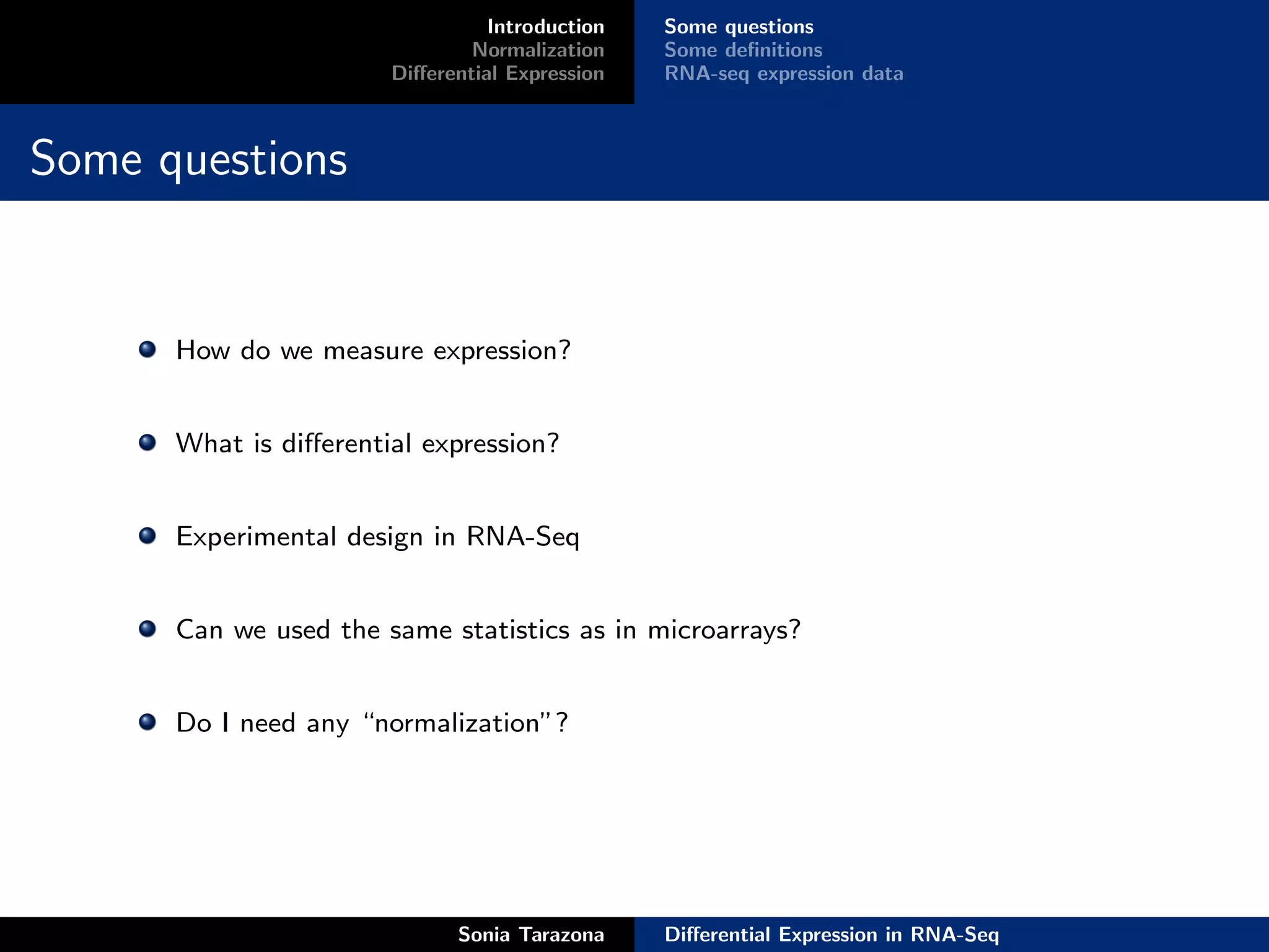 Introduction   Some questions
                               Normalization    Some deﬁnitions
                       Diﬀerential Expression   RNA-seq expression data



Some questions


      How do we measure expression?


      What is diﬀerential expression?


      Experimental design in RNA-Seq


      Can we used the same statistics as in microarrays?


      Do I need any “normalization”?




                             Sonia Tarazona     Diﬀerential Expression in RNA-Seq
 