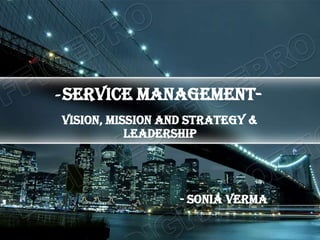 -SERVICE MANAGEMENT- Vision, Mission and Strategy & Leadership                                          - Sonia verma 