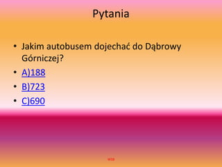 Pytania
• Jakim autobusem dojechać do Dąbrowy
Górniczej?
• A)188
• B)723
• C)690
WSB
 