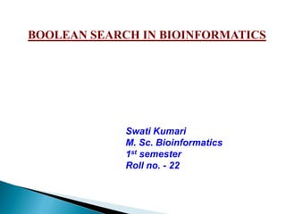 Swati Kumari
M. Sc. Bioinformatics
1st semester
Roll no. - 22
BOOLEAN SEARCH IN BIOINFORMATICS
 