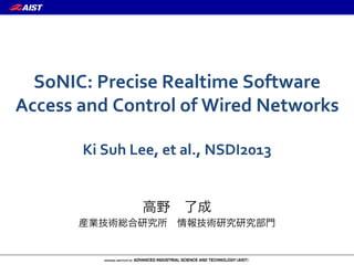 SoNIC:	
  Precise	
  Realtime	
  Software	
  
Access	
  and	
  Control	
  of	
  Wired	
  Networks	
  
	
  
Ki	
  Suh	
  Lee,	
  et	
  al.,	
  NSDI2013
高野 了成
産業技術総合研究所 情報技術研究研究部門
 