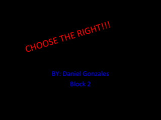 CHOOSE THE RIGHT!!!
BY: Daniel Gonzales
Block 2
 