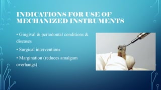 INDICATIONS FOR USE OF
MECHANIZED INSTRUMENTS
• Gingival & periodontal conditions &
diseases
• Surgical interventions
• Margination (reduces amalgam
overhangs)
 