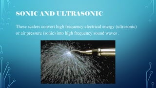 SONIC AND ULTRASONIC
These scalers convert high frequency electrical energy (ultrasonic)
or air pressure (sonic) into high frequency sound waves .
 