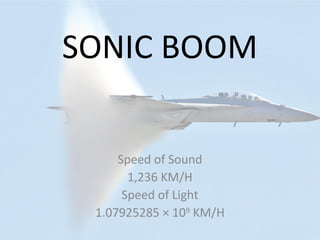 SONIC BOOM
Speed of Sound
1,236 KM/H
Speed of Light
1.07925285 × 109
KM/H
 