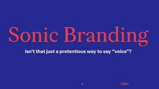 10
Sonic Branding
Isn’t that just a pretentious way to say “voice”?
 