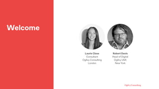Welcome
Robert Davis
Head of Digital 
Ogilvy USA
New York
Laurie Close
Consultant 
Ogilvy Consulting
London
 