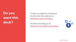 Do you
want this
deck?
It will be available for download
shortly after the webinar on:
slideshare.net/socialogilvy
And the recording up on
facebook.com/OgilvyConsulting
 
