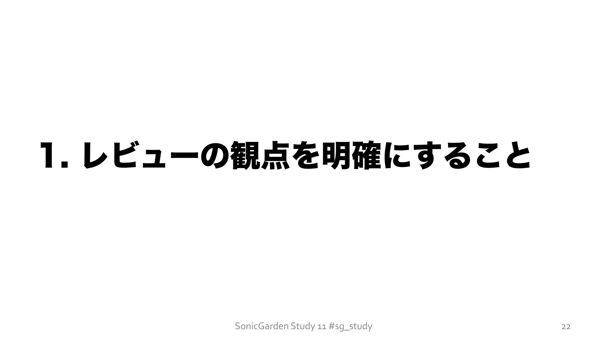 1. レビューの観点を明確にすること
SonicGarden	
  Study	
  11	
  #sg_study	
   22	
  
 