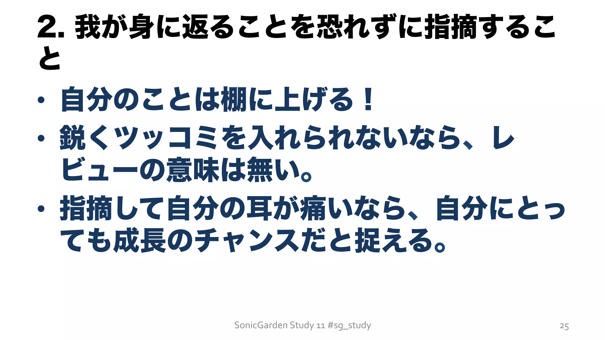 2. 我が身に返ることを恐れずに指摘するこ
と
•  自分のことは棚に上げる！
•  鋭くツッコミを入れられないなら、レ
ビューの意味は無い。
•  指摘して自分の耳が痛いなら、自分にとっ
ても成長のチャンスだと捉える。
SonicGarden	
  Study	
  11	
  #sg_study	
   25	
  
 