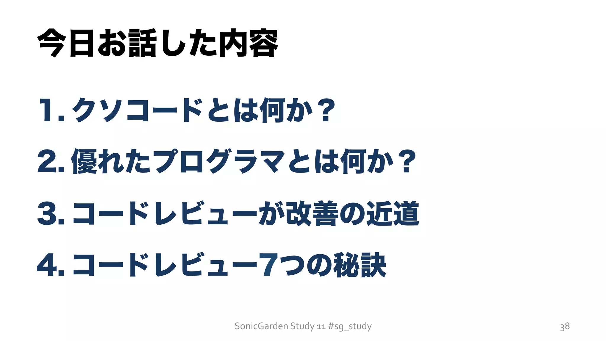 今日お話した内容
1. クソコードとは何か？
2. 優れたプログラマとは何か？
3. コードレビューが改善の近道
4. コードレビュー7つの秘訣
SonicGarden	
  Study	
  11	
  #sg_study	
   38	
  
 
