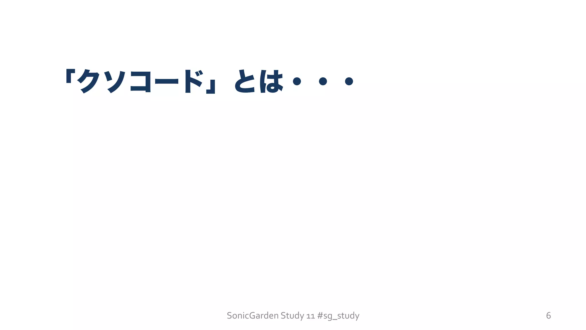 SonicGarden	
  Study	
  11	
  #sg_study	
  
「クソコード」とは・・・
6	
  
 