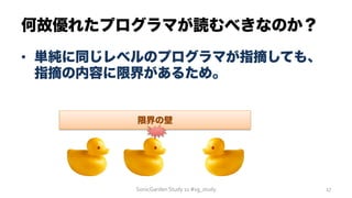 何故優れたプログラマが読むべきなのか？
SonicGarden	
  Study	
  11	
  #sg_study	
   17	
  
•  単純に同じレベルのプログラマが指摘しても、
指摘の内容に限界があるため。
限界の壁
 