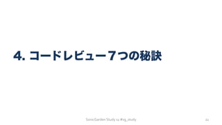 SonicGarden	
  Study	
  11	
  #sg_study	
  
4. コードレビュー７つの秘訣
21	
  
 