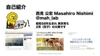 自己紹介
SonicGarden	
  Study	
  11	
  #sg_study	
  
西見 公宏 Masahiro Nishimi
@mah_lab
昭和58年生まれ 東京育ち
2児（双子）の父親です
3	
  
 