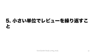 5. 小さい単位でレビューを繰り返すこ
と
SonicGarden	
  Study	
  11	
  #sg_study	
   31	
  
 