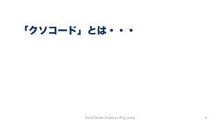 SonicGarden	
  Study	
  11	
  #sg_study	
  
「クソコード」とは・・・
6	
  
 