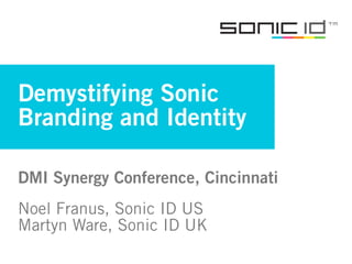 Demystifying Sonic
Branding and Identity

DMI Synergy Conference, Cincinnati
Noel Franus, Sonic ID US
Martyn Ware, Sonic ID UK
 
