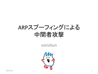 ARPスプーフィングによる 中間者攻撃 
sonickun 
2014/10/2 
1  