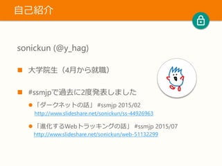 sonickun (@y_hag)
 大学院生（4月から就職）
 #ssmjpで過去に2度発表しました
 「ダークネットの話」 #ssmjp 2015/02
http://www.slideshare.net/sonickun/ss-44926963
 「進化するWebトラッキングの話」 #ssmjp 2015/07
http://www.slideshare.net/sonickun/web-51132299
自己紹介
 