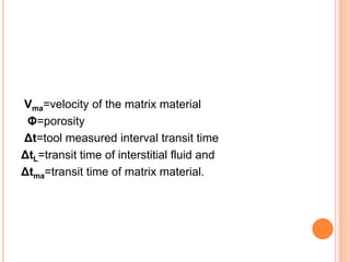 Vma=velocity of the matrix material
Φ=porosity
Δt=tool measured interval transit time
ΔtL=transit time of interstitial fluid and
Δtma=transit time of matrix material.
 
