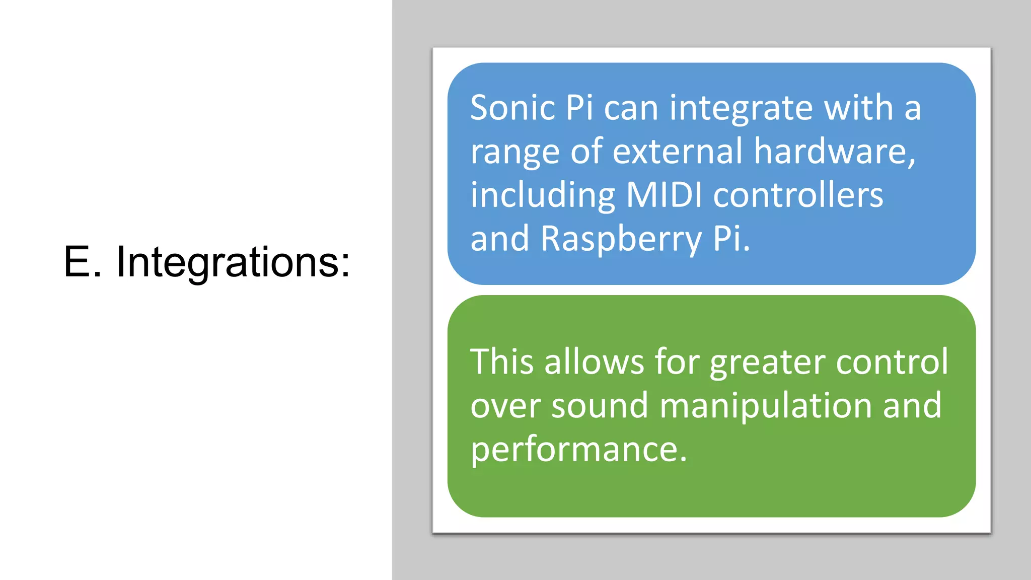 E. Integrations:
Sonic Pi can integrate with a
range of external hardware,
including MIDI controllers
and Raspberry Pi.
This allows for greater control
over sound manipulation and
performance.
 