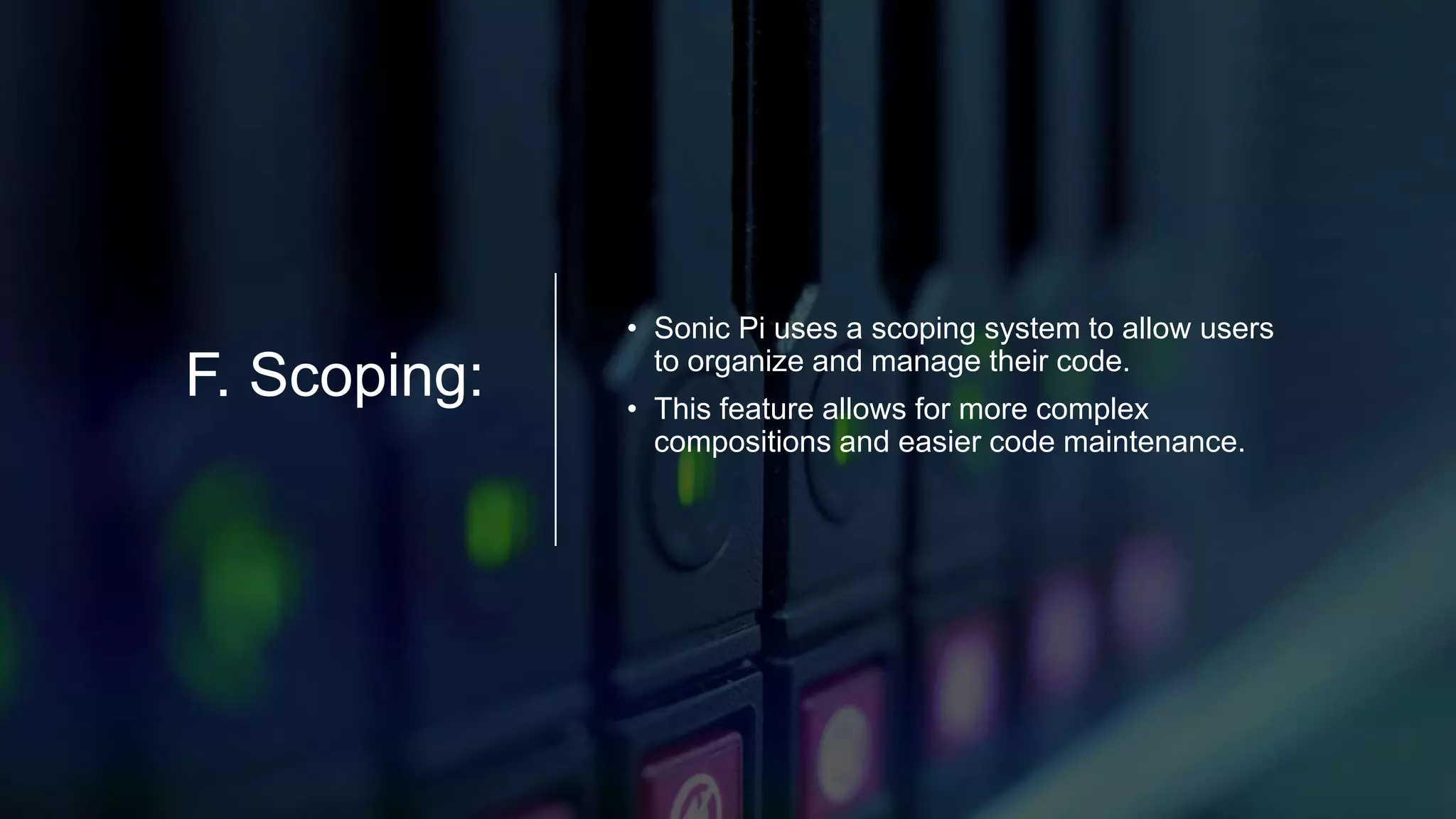 F. Scoping:
• Sonic Pi uses a scoping system to allow users
to organize and manage their code.
• This feature allows for more complex
compositions and easier code maintenance.
 