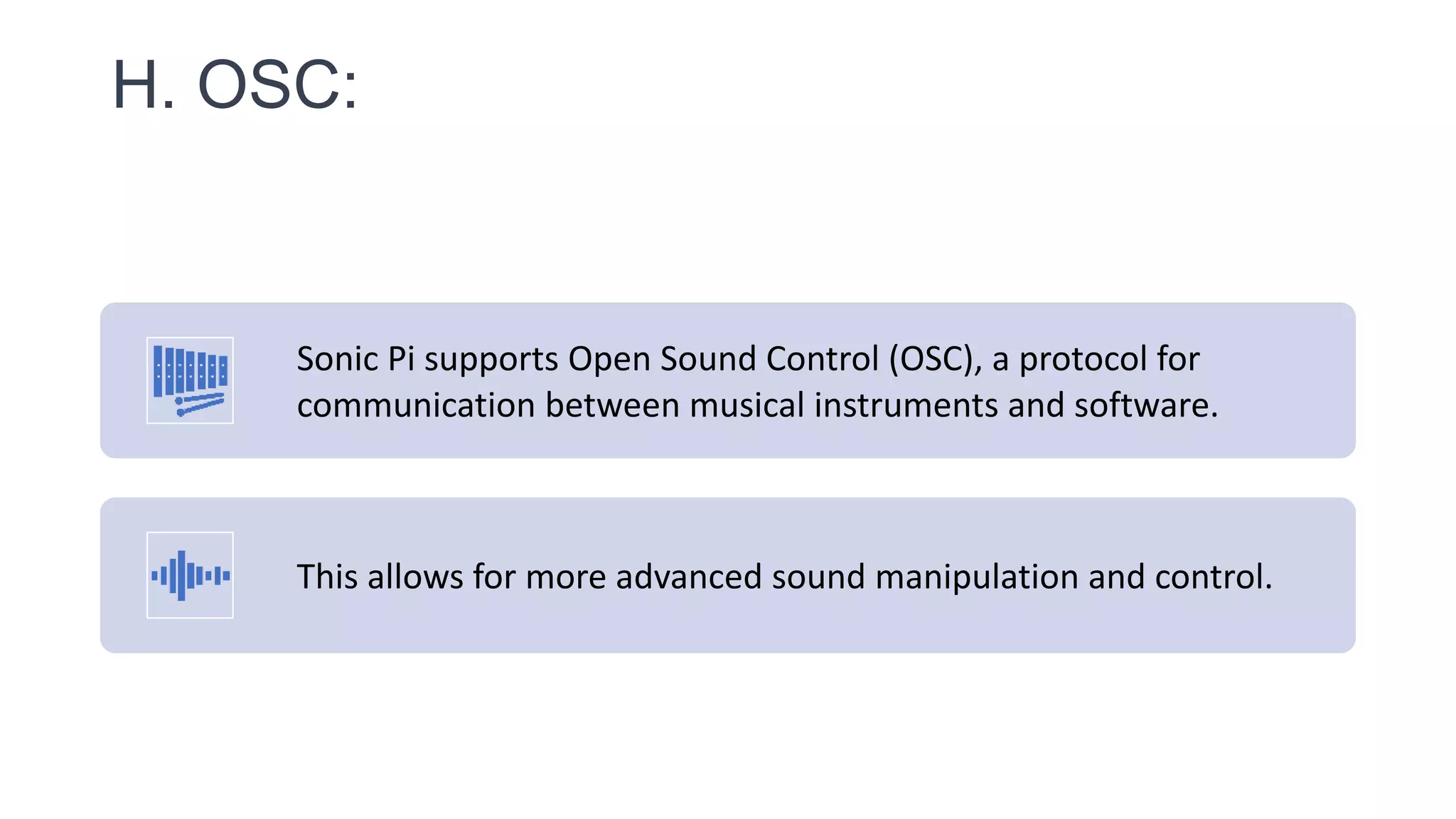 H. OSC:
Sonic Pi supports Open Sound Control (OSC), a protocol for
communication between musical instruments and software.
This allows for more advanced sound manipulation and control.
 