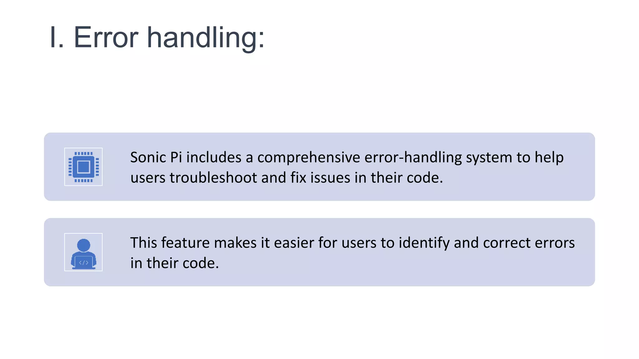 I. Error handling:
Sonic Pi includes a comprehensive error-handling system to help
users troubleshoot and fix issues in their code.
This feature makes it easier for users to identify and correct errors
in their code.
 