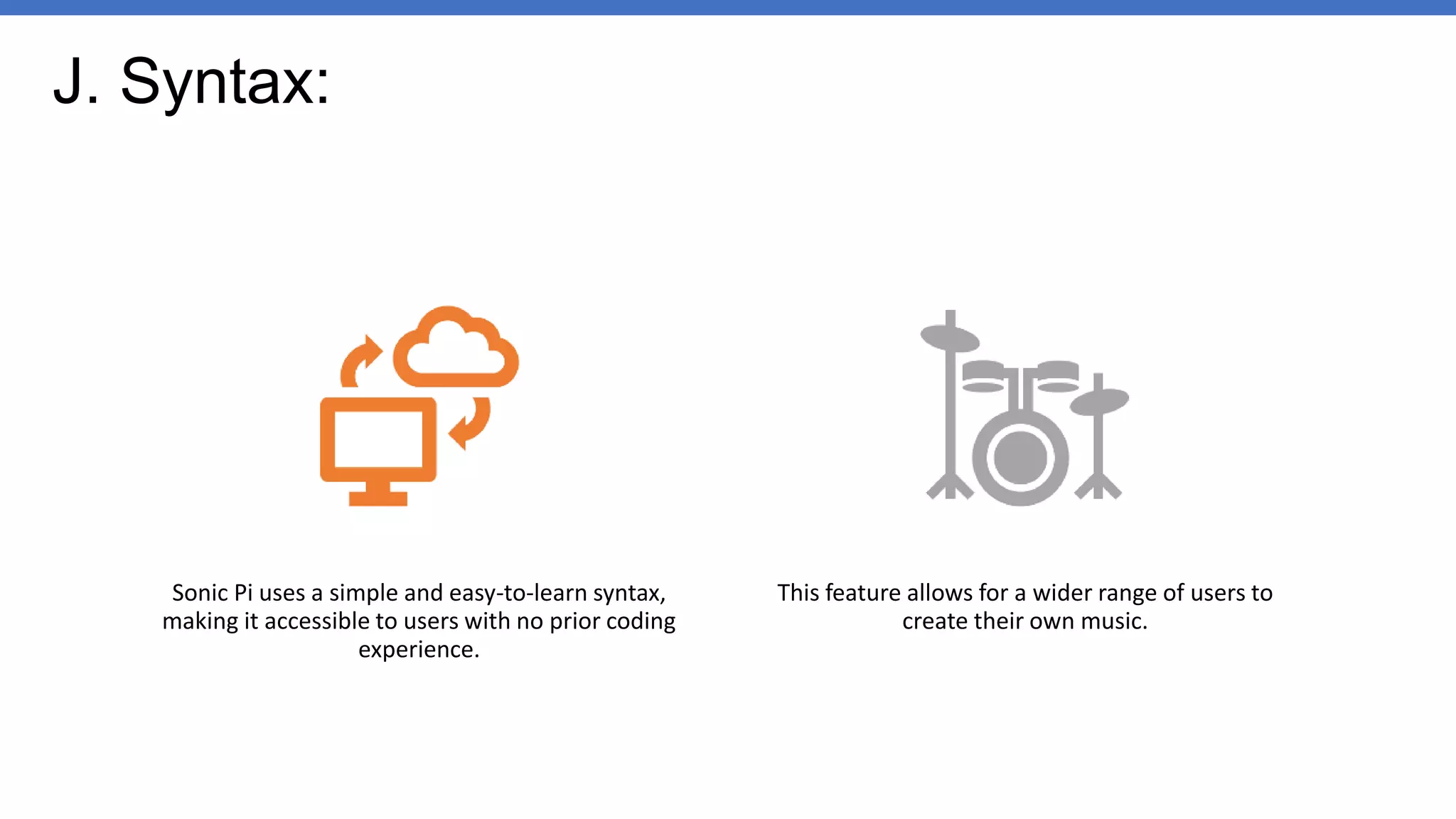 J. Syntax:
Sonic Pi uses a simple and easy-to-learn syntax,
making it accessible to users with no prior coding
experience.
This feature allows for a wider range of users to
create their own music.
 