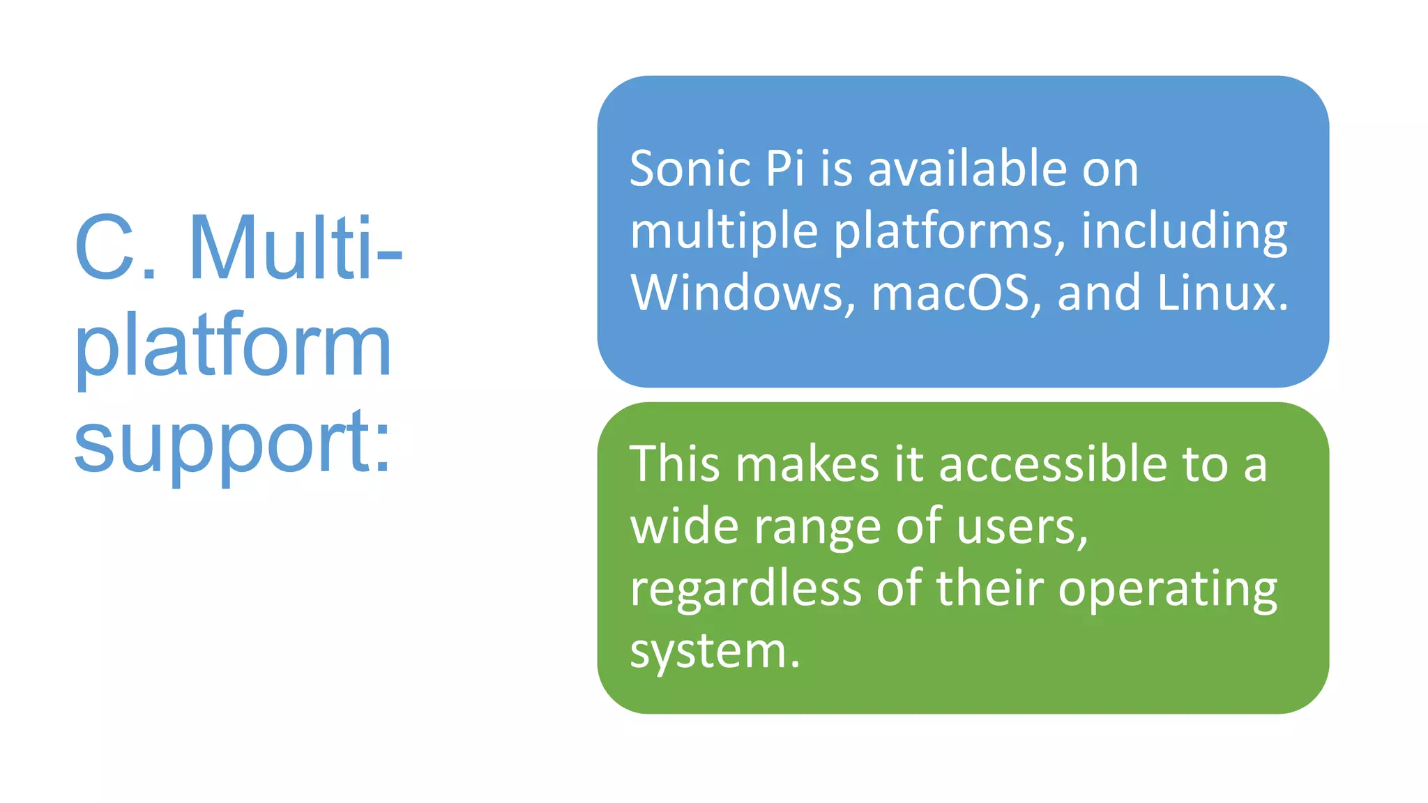 C. Multi-
platform
support:
Sonic Pi is available on
multiple platforms, including
Windows, macOS, and Linux.
This makes it accessible to a
wide range of users,
regardless of their operating
system.
 
