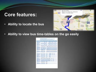 Core features:
• Ability to locate the bus
• Ability to view bus time-tables on the go easily
 