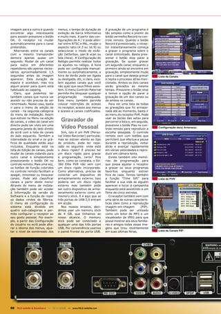 imagem para a outra e quando        menus, o tempo de duração de        A gravação de um programa é
encontrar algo interessante         exibição da barra Informativa       tão simples como o premir do
para assistir pressione o botão     e muito mais. A partir das con-     botão vermelho Record no con-
OK. O receptor irá mudar            figurações de A / V pode alter-     trole remoto. Quando o botão
automaticamente para o canal        nar entre NTSC e PAL, mudar o       Record é pressionado, o recep-
pretendido.                         aspecto ratio (4:3 ou 16:9) ou      tor instantaneamente começa
   Alternando entre os canais       seleccionar o modo de exibi-        a gravar o programa sobre o
com o mesmo transponder             ção (letterbox, pan & scan ou       canal sintonizado. Basta pres-
demora apenas quase um              tela cheia). A Configuração do      sionar o botão stop parar a
segundo. Mudar de um canal          Relógio permite realizar todos      gravação. Se quiser gravar
para outro em diferentes            os ajustes no relógio. A hora       um segundo canal, enquanto o
repetidores são apenas neces-       pode ser configurada manual-        primeiro ainda se encontra em
sários aproximadamente 1,5          mente ou automaticamente, a         gravação, simplesmente mude
segundos antes da imagem            hora de Verão pode ser ligada       para o canal que deseja gravar     Lista de Canais
aparecer. Esta duração de           ou desligada, etc, e claro, exis-   e repita o processo atras men-
espera é aceitável, mas tira        tem aqueles canais que você         cionado. Ambos os dois canais
algum prazer para quem está         não quer que seus filhos assis-     serão gravados ao mesmo
habituado ao zapping.               tem. O menu Controlo Paternal       tempo. Pressione o botão stop
   Claro, que podemos ter           permite-lhe bloquear qualquer       e temos a opção de parar a
também canais que nunca vai         programação        inadequada.      gravação de um dos canais ou
assistir ou não precisa de ser      Este menu também permite            de ambos os canais.
renomeado. Nesse caso, basta        colocar restrições de acesso           Para ver uma lista de todas
ir para o menu de edição de         no receptor, acesso aos menus       as gravações que foi armaze-
canais - na segunda categoria       e acesso a canais codificados.      nada até ao momento, basta ir
do menu de instalação. Assim                                            ao menu do receptor PVR. Pode
que estiver no Menu na edição
de canais, o vídeo do canal em        Gravador de                       usar as teclas das setas para
                                                                        percorrer a lista e, em seguida,
directo pode ser visto em uma
pequena janela do lado direito        Vídeo Pessoal                     pressione o botão Play no con-
                                                                        trole remoto para reproduzir a     Configuração da(s) Antena(s)
do ecrã com a lista de canais          Sim, isto é um PVR (Perso-       escolha desejada. O controle
do lado esquerdo. Também a          nal Video Recorder) particular,     remoto vem com botões que
intensidade do sinal e os grá-      mas se estiver atento ao tipo       permitem que efectua a pausa
ficos de qualidade estão aqui       de produto, pode ter repa-          durante a reprodução, voltar
incluídos. Enquanto está na         rado no seguinte: onde está         atrás e avançar rapidamente
lista de Edição de canais, pode     o disco rígido? É preciso ter       em várias velocidades e repro-
mudar de canais rodando para        um disco rígido para gravar         duzir em câmara lenta.
outro canal e simplesmente          a programação, certo? Pois             Existe também oito memó-
pressionando o botão OK no          bem, como se constata, o SV-        rias de programação para
controle remoto. Mais uma vez,      360 Elite PVR não vem com           que possa ajustar o receptor
os botões de função coloridos       um disco rígido incorporado.        a gravar os seus programas
no controle remoto facilitam a      Como alternativa, precisa de        favoritos enquanto estiver
apagar, renomear ou bloquear        conectar um dispositivo de          fora de casa. Temos também
canais. Pode até classificar        armazenamento externo. Isso         a função “Time Sift” para          Lista do PVR
canais a partir deste menu!         poderia ser um disco rígido         facilitar a sua vida se alguém
Através do menu de instala-         externo mas também pode             aparecer e tocar á campainha
ção também pode ser aceder          ser outro dispositivo de arma-      enquanto está assistindo a um
á Informação da versão do           zenamento externo como um           filme de cinco estrelas.
Software e a função de repor        memory stick. E é aqui que as          O receptor também vem com
os dados vindos de fábrica.         três portas de USB 2,0 entram       uma série de outras caracterís-
O menu de configuração do           em acção.                           ticas úteis como a reprodução
sistema está dividido em               Nos nossos ensaios, deci-        imagem-em-imagem          (PIP).
quatro sub-categorias e per-        dimos usar um memory stick          Também pode ser utilizado
mite configurar o receptor ao       de 4 GB, que tínhamos ao            como um leitor de MP3 e um
seu gosto pessoal. Por exem-        nosso alcance. O memory             visualizador de JPEG para que
plo, a partir das Configuração      stick pode ser conectado a          possa mostrar aos seus familia-
do Usuário no ecrã pode alte-       qualquer uma das três portas        res e amigos todas essas ima-
rar o idioma dos menus, ajus-       USB. Por conveniência usamos        gens que tirou recentemente
tar o nível de sombreado dos        o painel frontal da porta USB.      em suas últimas férias.            Lista de Canais PIP




50 TELE-satellite & Broadband — 10-1
                                   1/2008 — www.TELE-satellite.com
 