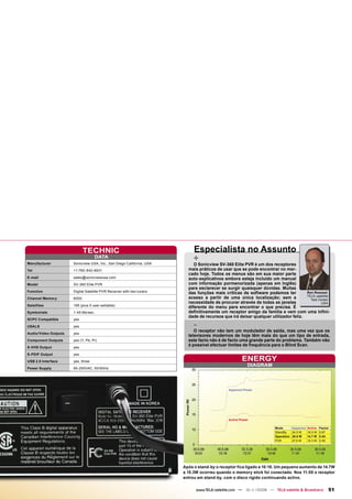 TECHNIC                                        Especialista no Assunto
Manufacturer
                                   DATA
                      Sonicview USA, Inc., San Diego California, USA
                                                                            +
                                                                            O Sonicview SV-360 Elite PVR é um dos receptores
Tel                   +1-760-842-8931                                    mais práticos de usar que se pode encontrar no mer-
                                                                         cado hoje. Todos os menus são em sua maior parte
E-mail                sales@sonicviewusa.com                             auto-explicativos embora esteja incluído um manual
Model                 SV-360 Elite PVR                                   com informação pormenorizada (apenas em Inglês)
                                                                         para esclarecer se surgir quaisquer dúvidas. Muitas
Function              Digital Satellite PVR Receiver with two tuners     das funções mais críticas de software podemos ter          Ron Roessel
                                                                                                                                    TELE-satellite
Channel Memory        6000                                               acesso a partir de uma única localização; sem a              Test Center
                                                                         necessidade de procurar através de todas as janelas                USA
Satellites            195 (plus 5 user-settable)
                                                                         diferente do menu para encontrar o que precisa. É
Symbolrate            1-45 Ms/sec.                                       definitivamente um receptor amigo da família e vem com uma infini-
                                                                         dade de recursos que irá deixar qualquer utilizador feliz.
SCPC Compatible       yes
USALS                 yes                                                   -
                                                                            O receptor não tem um modulador de saída, mas uma vez que os
Audio/Video Outputs   yes
                                                                         televisores modernos de hoje têm mais do que um tipo de entrada,
Component Outputs     yes (Y, Pb, Pr)                                    este facto não é de facto uma grande parte do problema. Também não
S-VHS Output          yes
                                                                         é possível efectuar limites de frequência para o Blind Scan.

S-PDIF Output         yes
USB 2.0 Interface     yes, three                                                                     ENERGY
                                                                                                        DIAGRAM
Power Supply          95-250VAC, 50/60Hz




                                                                                             Apparent Power




                                                                                             Active Power

                                                                                                                     Mode        Apparent   Active   Factor
                                                                                                                     StandBy     24.5 W     16.5 W   0.67
                                                                                                                     Operation   26.8 W     14.7 W   0.54
                                                                                                                     PVR         27.5 W     15.3 W   0.55




                                                                       Após o stand-by o receptor fica ligado a 10:18. Um pequeno aumento de 14.7W
                                                                       a 15.3W ocorreu quando o memory stick foi conectado. Nos 11:05 o receptor
                                                                       entrou em stand-by, com o disco rígido continuando activo.

                                                                             www.TELE-satellite.com — 10-1
                                                                                                         1/2008 — TELE-satellite & Broadband              51
 