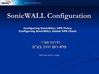 SonicWALL Configuration הדרכה מס '  5  פלא - רום  2000  בע &quot; מ   מעביר הדרכה גיא לוינגר Configuring SonicWALL VPN Policy Configuring SonicWALL Global VPN Client 