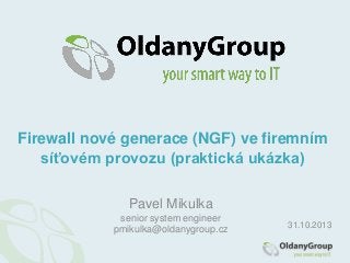 Firewall nové generace (NGF) ve firemním
síťovém provozu (praktická ukázka)
Pavel Mikulka
senior system engineer
pmikulka@oldanygroup.cz

31.10.2013

 