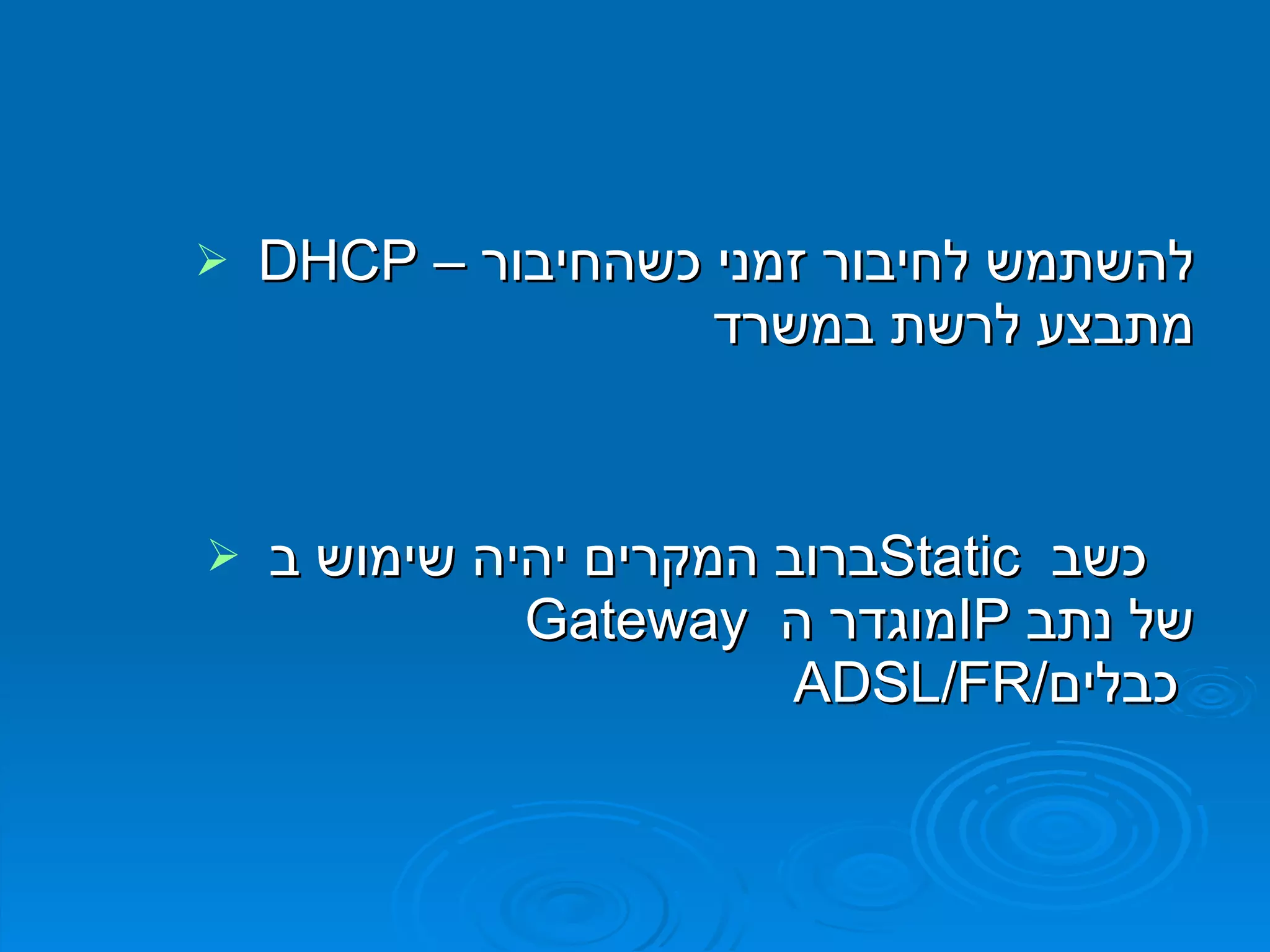 DHCP  –  להשתמש לחיבור זמני כשהחיבור מתבצע לרשת במשרד ברוב המקרים יהיה שימוש ב  Static   כשב  Gateway   מוגדר ה  IP   של נתב  ADSL / FR / כבלים   