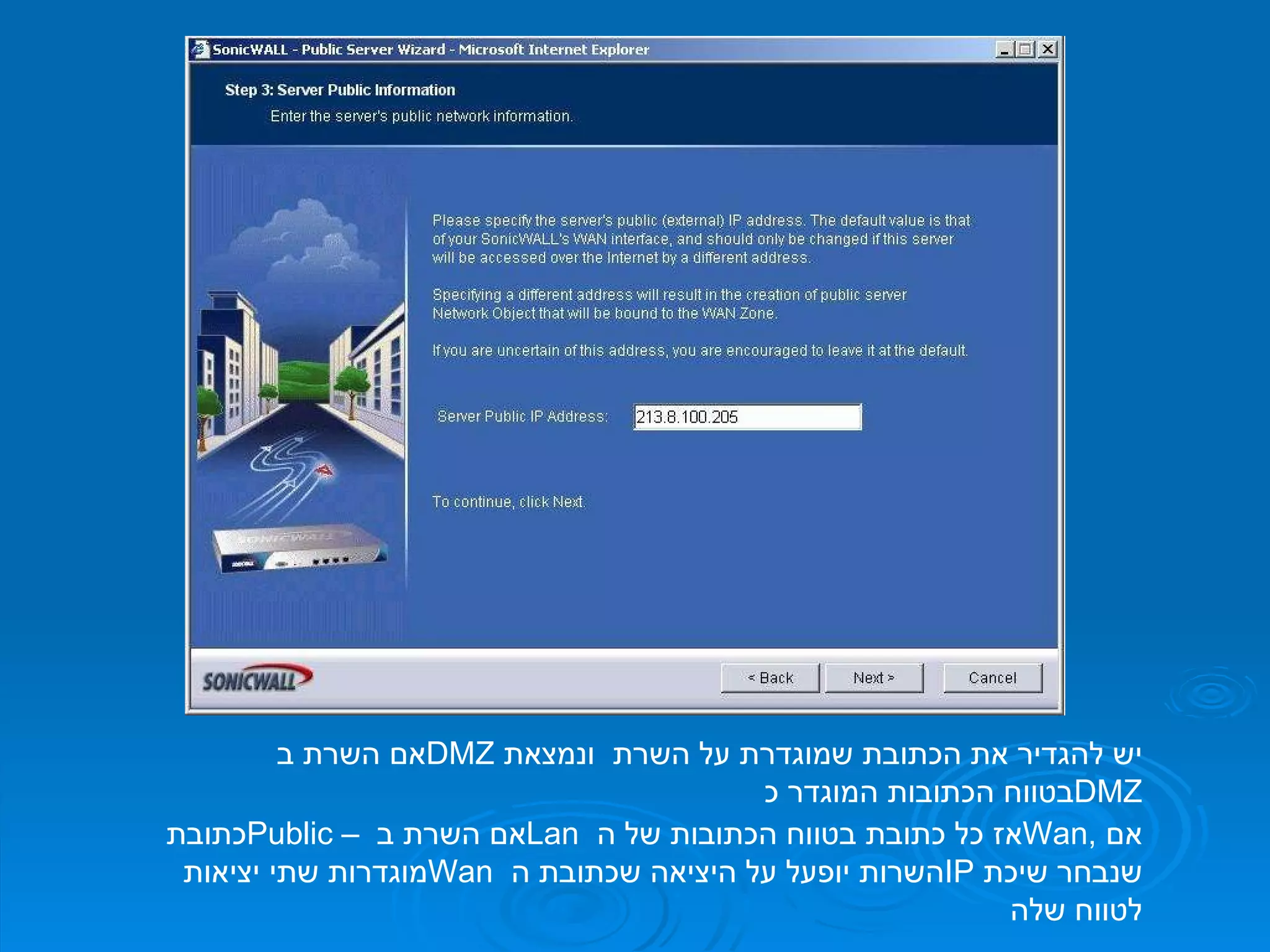 כתובת  Public  –  אם השרת ב  Lan   אז כל כתובת בטווח הכתובות של ה  Wan ,  אם מוגדרות שתי יציאות  Wan   השרות יופעל על היציאה שכתובת ה  IP   שנבחר שיכת לטווח שלה אם השרת ב  DMZ   יש להגדיר את הכתובת שמוגדרת על השרת  ונמצאת בטווח הכתובות המוגדר כ  DMZ 