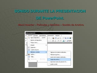 SONIDO DURANTE LA PRESENTACION DE PowerPoint. Menú Insertar – Películas y Sonidos – Sonido de Archivo .